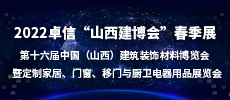 2022卓信“山西建博会”春季展   2022第十六届中国（山西）建筑装饰材料博览会  暨定制家居、门窗、移门与厨卫电器用品展览会